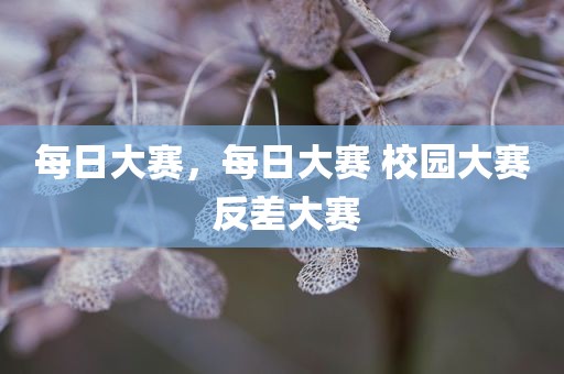 每日大赛，每日大赛 校园大赛 反差大赛