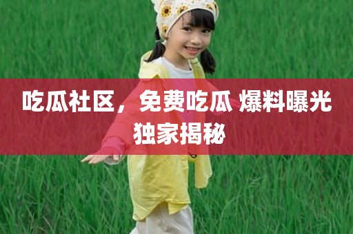 吃瓜社区，免费吃瓜 爆料曝光 独家揭秘