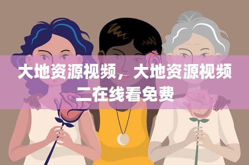 大地资源视频，大地资源视频二在线看免费