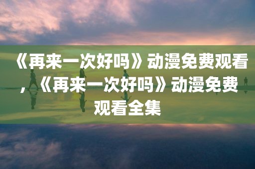 《再来一次好吗》动漫免费观看，《再来一次好吗》动漫免费观看全集