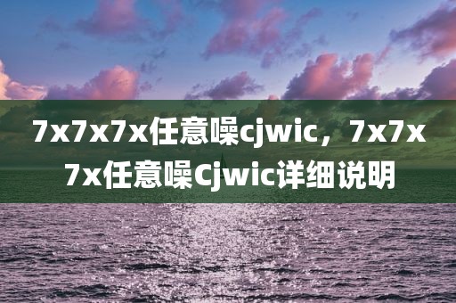 7x7x7x任意噪cjwic，7x7x7x任意噪Cjwic详细说明