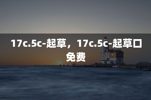 17c.5c-起草，17c.5c-起草口免费