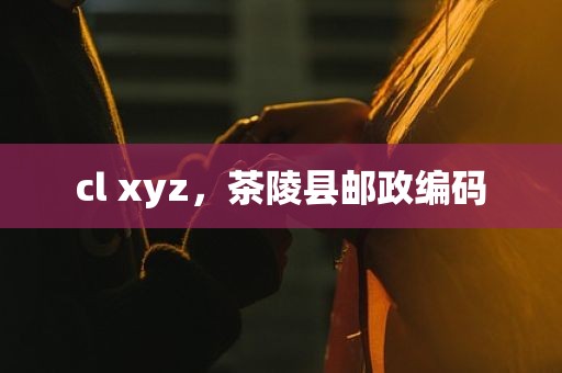 cl xyz，茶陵县邮政编码