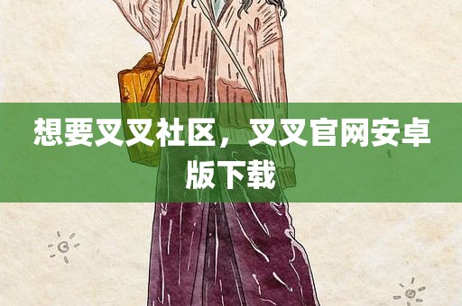 想要叉叉社区，叉叉官网安卓版下载