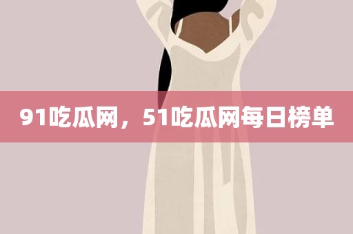 91吃瓜网，51吃瓜网每日榜单