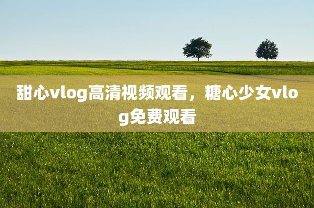 甜心vlog高清视频观看，糖心少女vlog免费观看