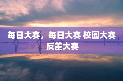 每日大赛，每日大赛 校园大赛 反差大赛