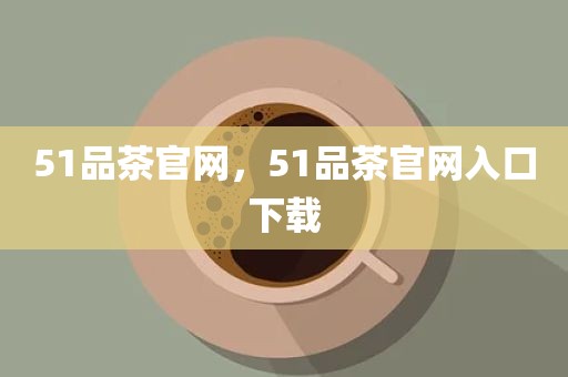 51品茶官网，51品茶官网入口下载