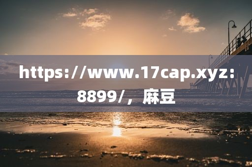 https://www.17cap.xyz:8899/，麻豆