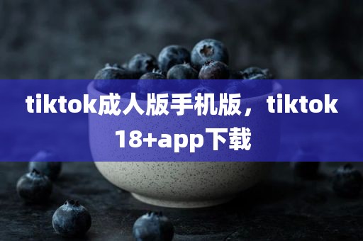 tiktok成人版手机版，tiktok18+app下载
