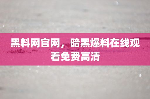 黑料网官网，暗黑爆料在线观看免费高清