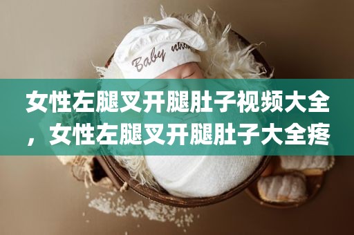 女性左腿叉开腿肚子视频大全，女性左腿叉开腿肚子大全疼