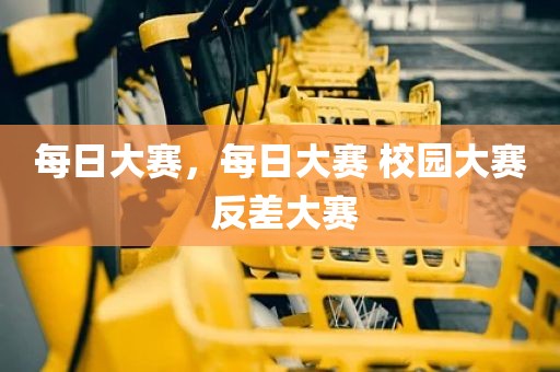 每日大赛，每日大赛 校园大赛 反差大赛