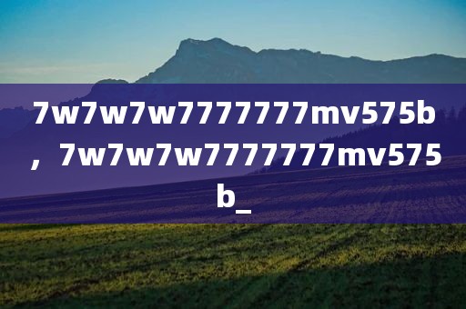7w7w7w7777777mv575b，7w7w7w7777777mv575b_