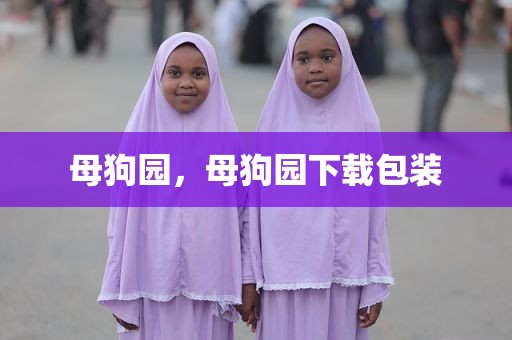 母狗园，母狗园下载包装