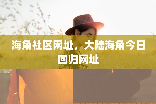 海角社区网址，大陆海角今日回归网址