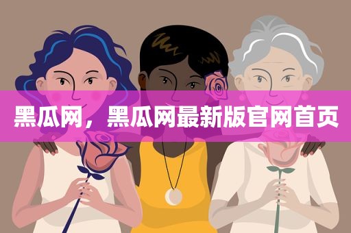 黑瓜网，黑瓜网最新版官网首页