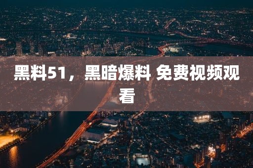黑料51，黑暗爆料 免费视频观看