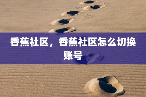 香蕉社区，香蕉社区怎么切换账号