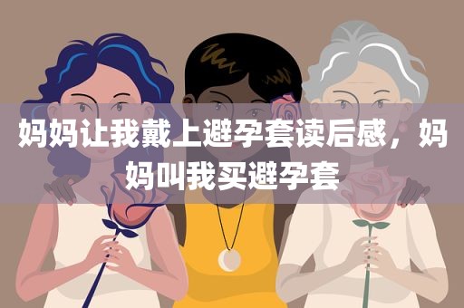 妈妈让我戴上避孕套读后感，妈妈叫我买避孕套