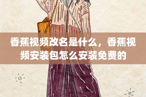 香蕉视频改名是什么，香蕉视频安装包怎么安装免费的