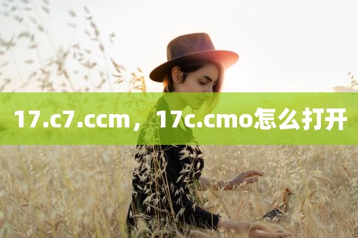 17.c7.ccm，17c.cmo怎么打开