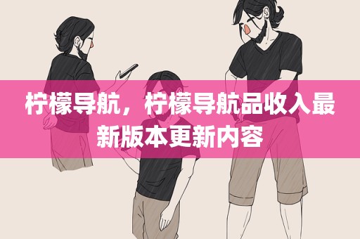 柠檬导航，柠檬导航品收入最新版本更新内容