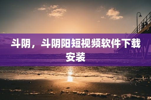 斗阴，斗阴阳短视频软件下载安装