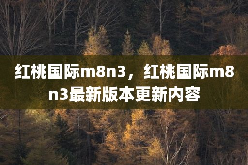 红桃国际m8n3，红桃国际m8n3最新版本更新内容