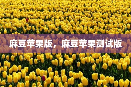 麻豆苹果版，麻豆苹果测试版