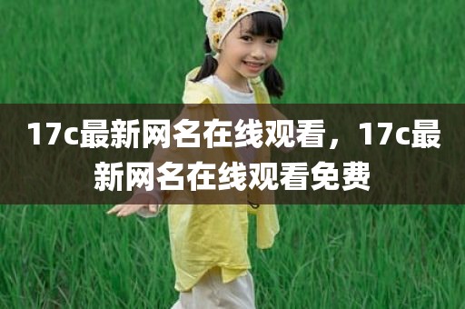 17c最新网名在线观看，17c最新网名在线观看免费