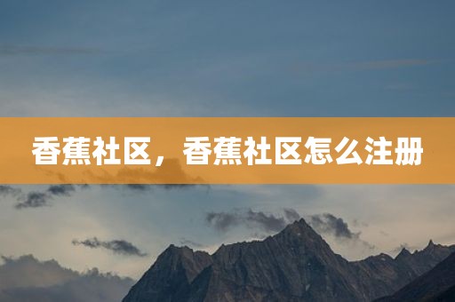 香蕉社区，香蕉社区怎么注册