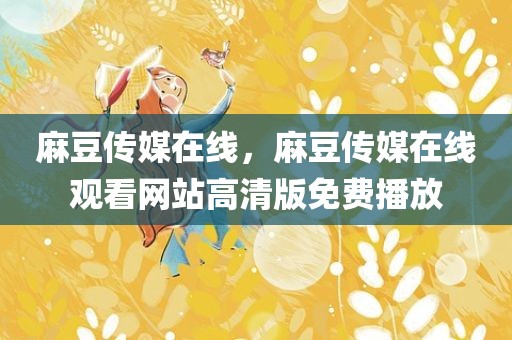 麻豆传媒在线，麻豆传媒在线观看网站高清版免费播放