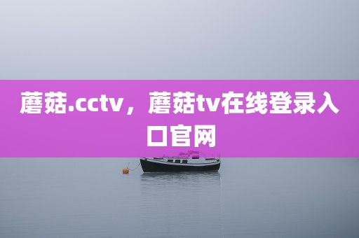蘑菇.cctv，蘑菇tv在线登录入口官网
