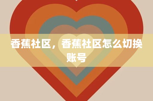 香蕉社区，香蕉社区怎么切换账号