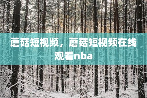 蘑菇短视频，蘑菇短视频在线观看nba