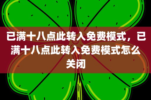 已满十八点此转入免费模式，已满十八点此转入免费模式怎么关闭