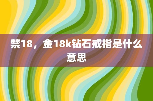 禁18，金18k钻石戒指是什么意思