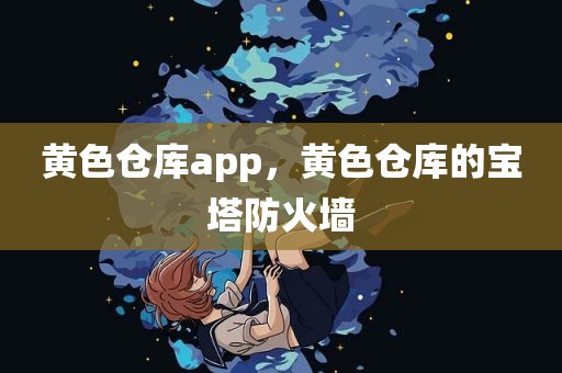 黄色仓库app，黄色仓库的宝塔防火墙