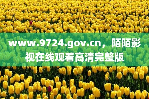 www.9724.gov.cn，陌陌影视在线观看高清完整版