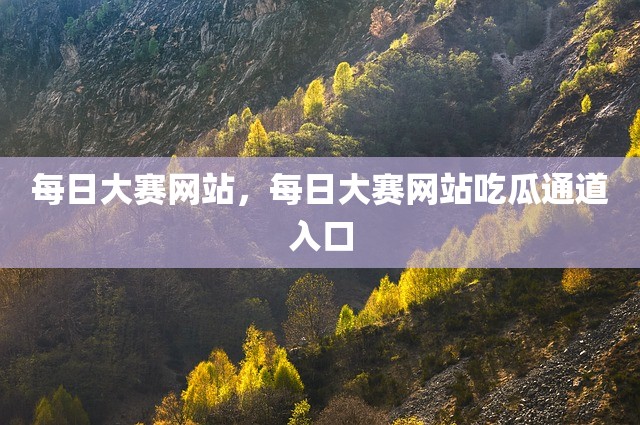 每日大赛网站，每日大赛网站吃瓜通道入口