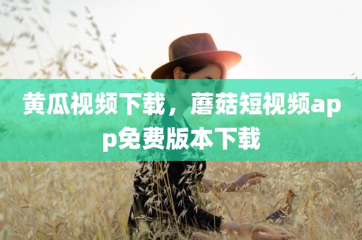 黄瓜视频下载，蘑菇短视频app免费版本下载