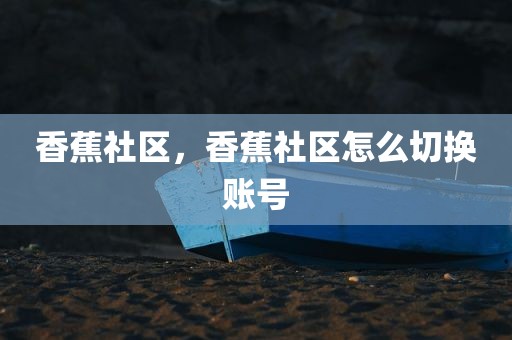 香蕉社区，香蕉社区怎么切换账号
