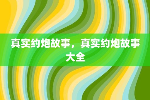 真实约炮故事，真实约炮故事大全