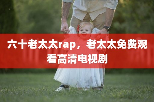 六十老太太rap，老太太免费观看高清电视剧