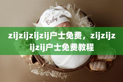 zijzijzijzij户士免费，zijzijzijzij户士免费教程