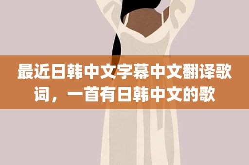 最近日韩中文字幕中文翻译歌词，一首有日韩中文的歌
