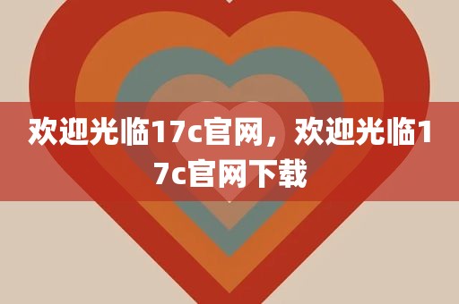 欢迎光临17c官网，欢迎光临17c官网下载