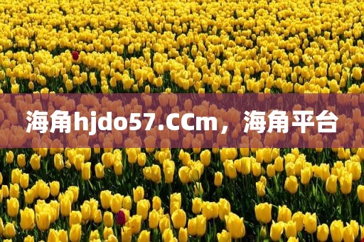 海角hjdo57.CCm，海角平台