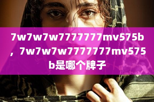 7w7w7w7777777mv575b，7w7w7w7777777mv575b是哪个牌子